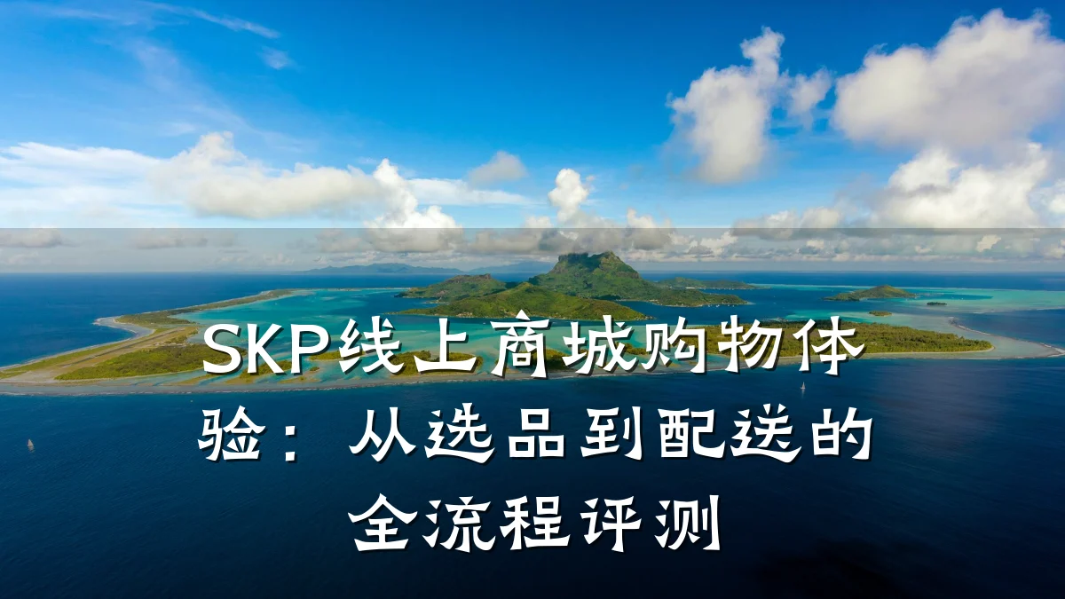 SKP线上商城购物体验：从选品到配送的全流程评测