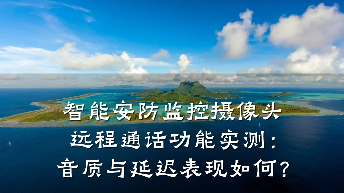 智能安防监控摄像头远程通话功能实测：音质与延迟表现如何？